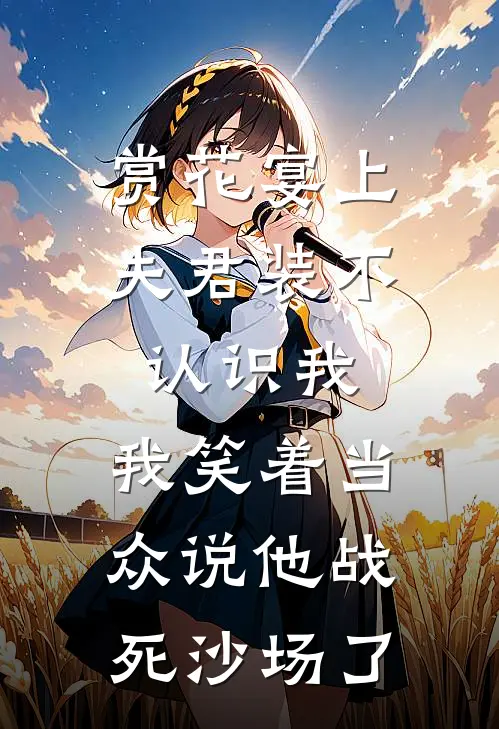 赏花宴上夫君装不认识我，我笑着当众说他战死沙场了