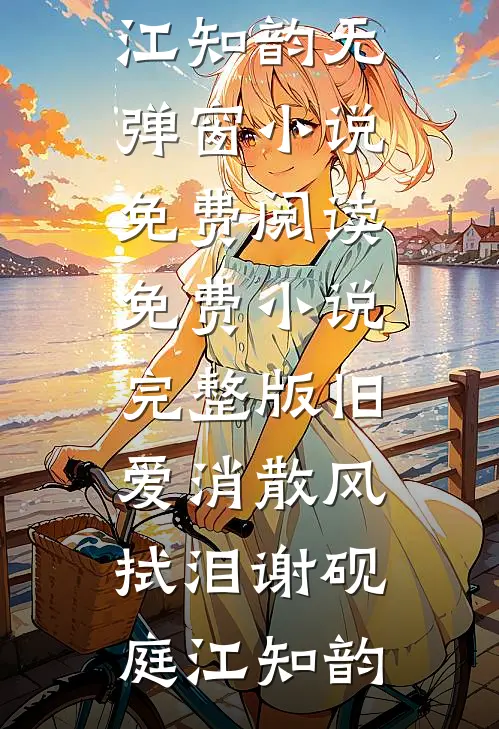 旧爱消散风拭泪(谢砚庭江知韵)无弹窗小说免费阅读_免费小说完整版旧爱消散风拭泪谢砚庭江知韵