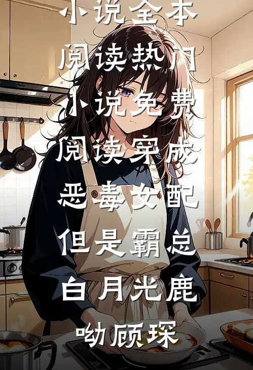 穿成恶毒女配，但是霸总白月光(鹿呦顾琛)免费小说全本阅读_热门小说免费阅读穿成恶毒女配，但是霸总白月光鹿呦顾琛