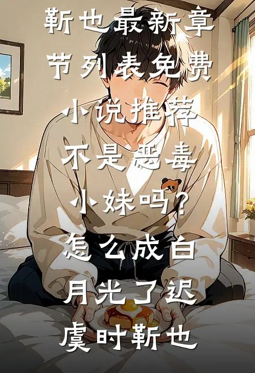 不是恶毒小妹吗？怎么成白月光了(迟虞时靳也)最新章节列表_免费小说推荐不是恶毒小妹吗？怎么成白月光了(迟虞时靳也)