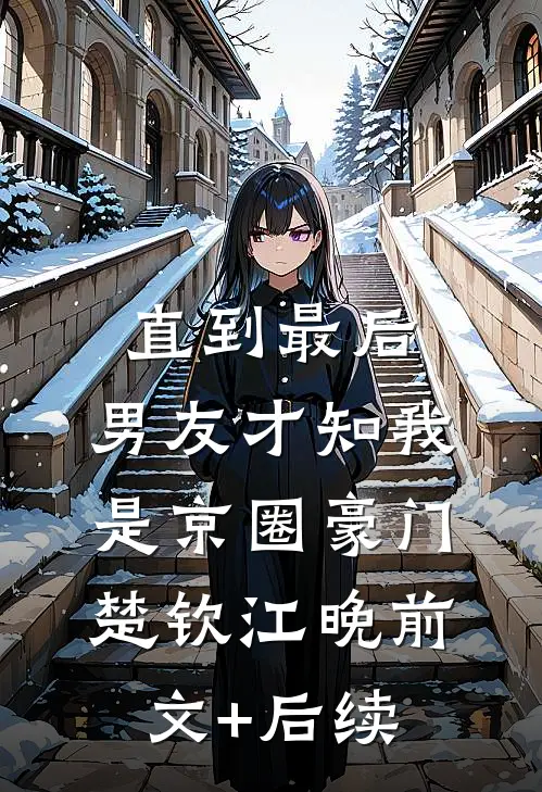 直到最后，男友才知我是京圈豪门楚钦江晚前文+后续