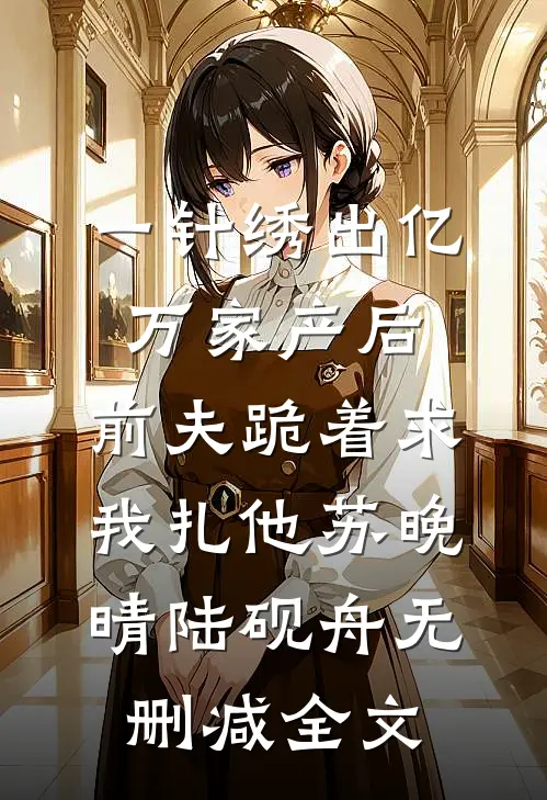 一针绣出亿万家产后，前夫跪着求我扎他苏晚晴陆砚舟无删减全文