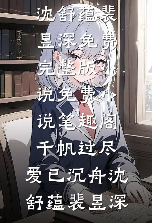 千帆过尽，爱已沉舟沈舒蕴裴昱深免费完整版小说_免费小说笔趣阁千帆过尽，爱已沉舟沈舒蕴裴昱深