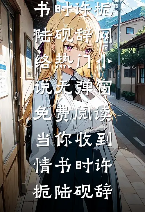 当你收到情书时许栀陆砚辞网络热门小说_无弹窗免费阅读当你收到情书时(许栀陆砚辞)
