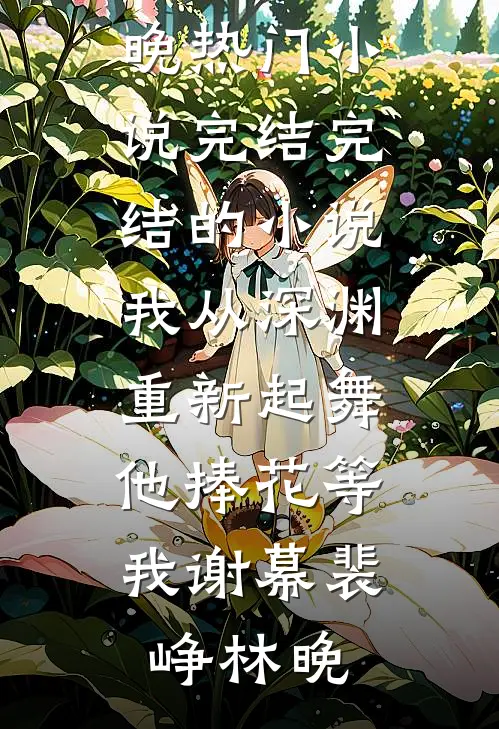 我从深渊重新起舞，他捧花等我谢幕(裴峥林晚)热门小说完结_完结的小说我从深渊重新起舞，他捧花等我谢幕裴峥林晚