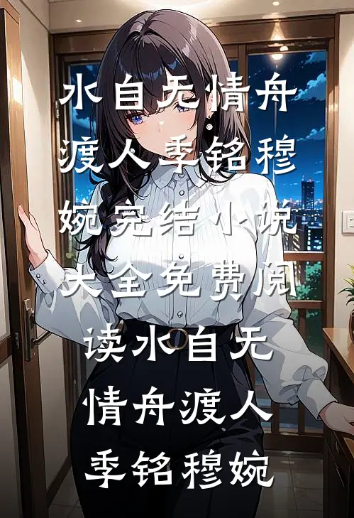 水自无情舟渡人季铭穆婉完结小说大全_免费阅读水自无情舟渡人(季铭穆婉)