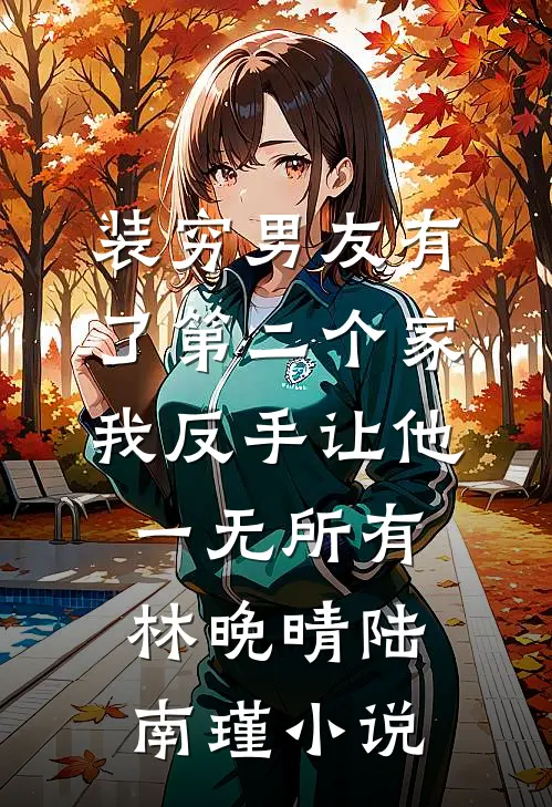 装穷男友有了第二个家，我反手让他一无所有林晚晴陆南瑾小说