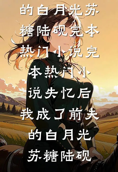 失忆后，我成了前夫的白月光(苏糖陆砚)完本热门小说_完本热门小说失忆后，我成了前夫的白月光苏糖陆砚