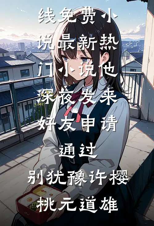 他深夜发来好友申请：通过，别犹豫(许樱桃元道雄)在线免费小说_最新热门小说他深夜发来好友申请：通过，别犹豫许樱桃元道雄