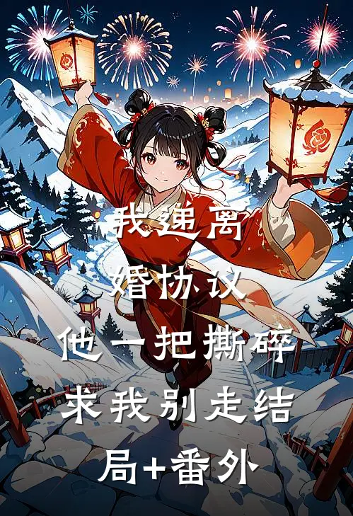 我递离婚协议，他一把撕碎求我别走结局+番外