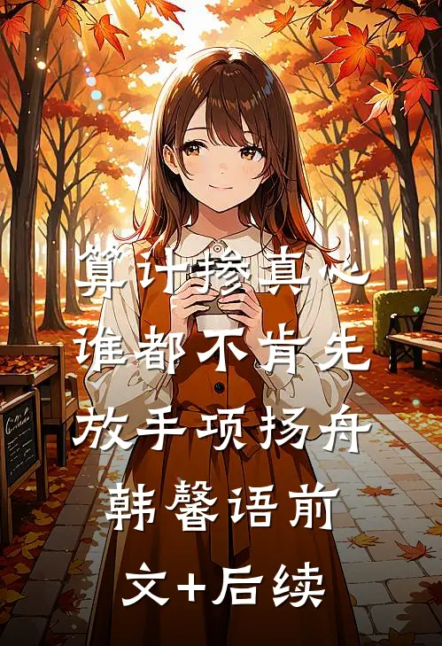 算计掺真心，谁都不肯先放手项扬舟韩馨语前文+后续