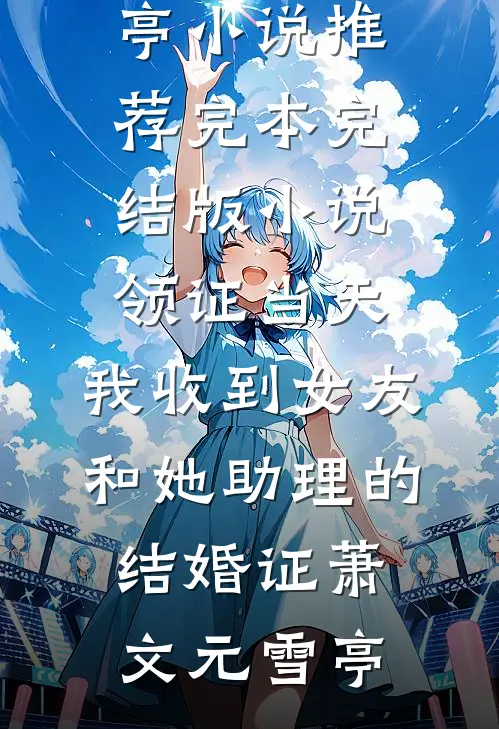领证当天，我收到女友和她助理的结婚证萧文元雪亭小说推荐完本_完结版小说领证当天，我收到女友和她助理的结婚证(萧文元雪亭)