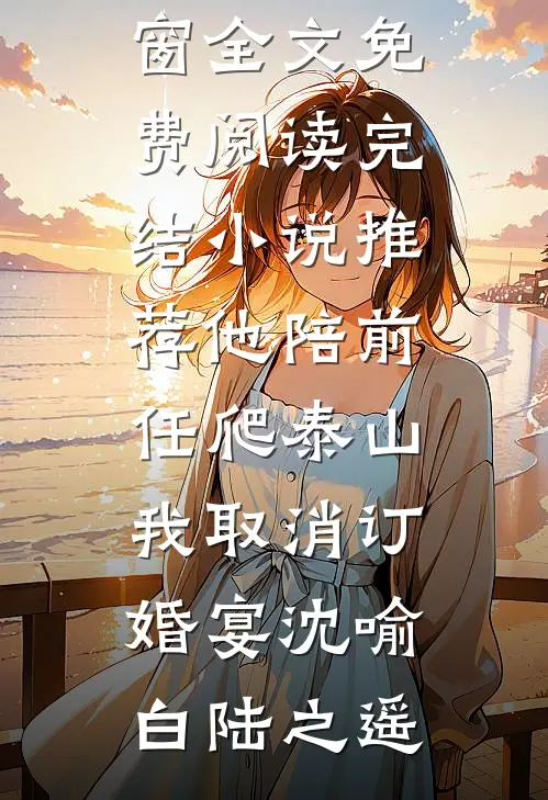 他陪前任爬泰山，我取消订婚宴沈喻白陆之遥无弹窗全文免费阅读_完结小说推荐他陪前任爬泰山，我取消订婚宴(沈喻白陆之遥)