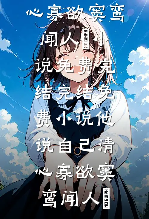 他说自己清心寡欲窦鸾闻人彧小说免费完结_完结免费小说他说自己清心寡欲窦鸾闻人彧