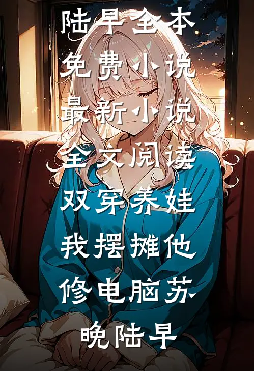 双穿养娃，我摆摊他修电脑(苏晚陆早)全本免费小说_最新小说全文阅读双穿养娃，我摆摊他修电脑苏晚陆早