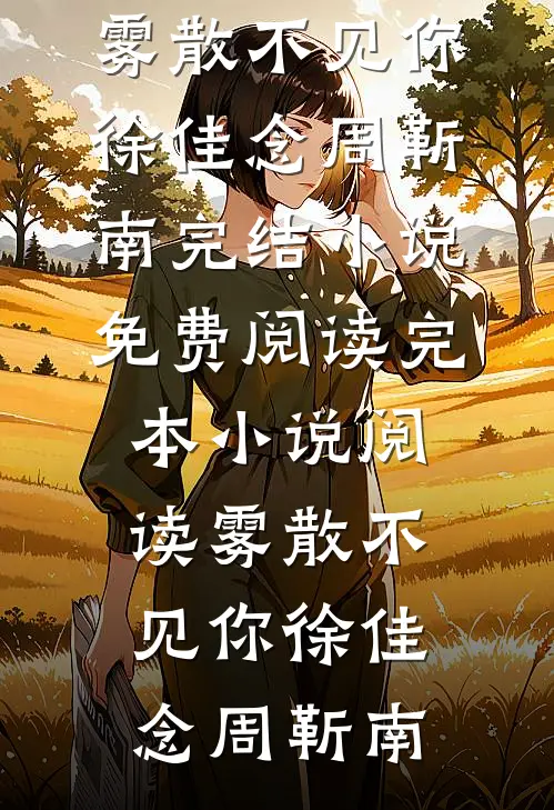 雾散不见你(徐佳念周靳南)完结小说免费阅读_完本小说阅读雾散不见你(徐佳念周靳南)