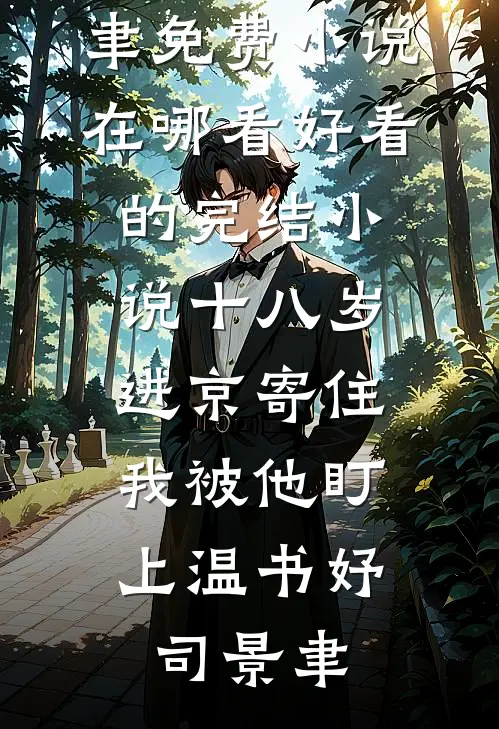 十八岁进京寄住，我被他盯上(温书妤司景聿)免费小说在哪看_好看的完结小说十八岁进京寄住，我被他盯上温书妤司景聿