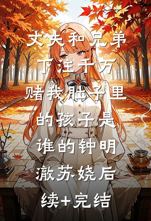 丈夫和兄弟下注千万，赌我肚子里的孩子是谁的钟明澈苏娆后续+完结