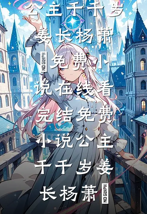 公主千千岁姜长杨萧玥免费小说在线看_完结免费小说公主千千岁(姜长杨萧玥)