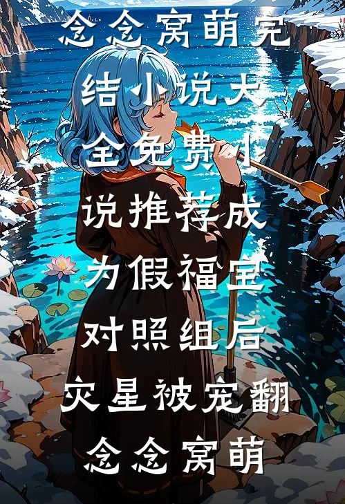 成为假福宝对照组后，灾星被宠翻(念念窝萌)完结小说大全_免费小说推荐成为假福宝对照组后，灾星被宠翻念念窝萌
