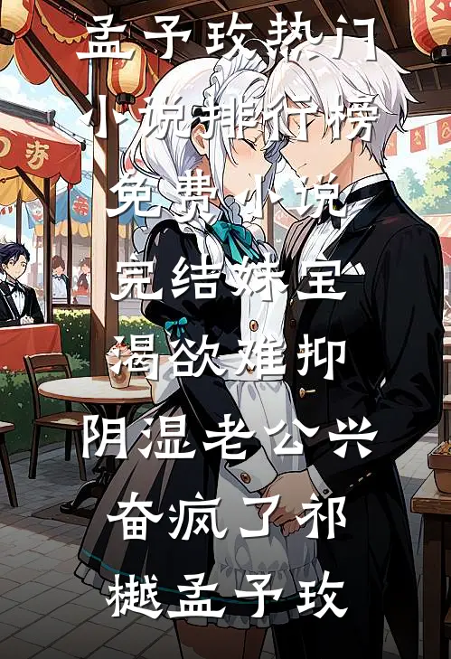 妹宝渴欲难抑，阴湿老公兴奋疯了(祁樾孟予玫)热门小说排行榜_免费小说完结妹宝渴欲难抑，阴湿老公兴奋疯了祁樾孟予玫