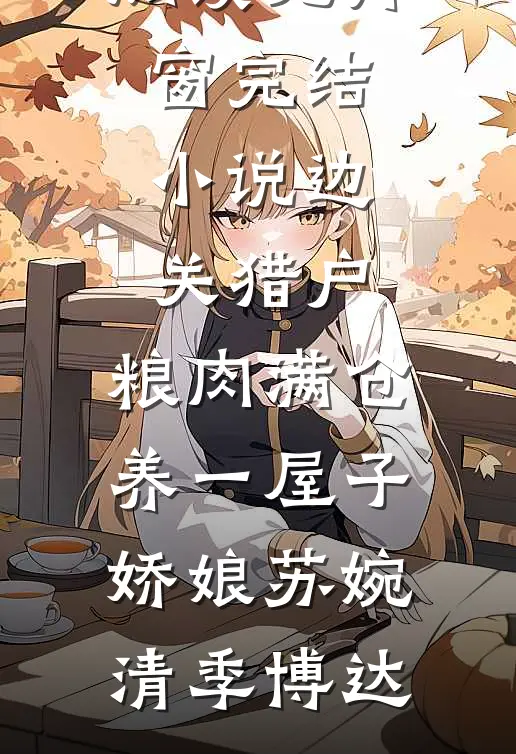 边关猎户，粮肉满仓养一屋子娇娘苏婉清季博达小说免费阅读无弹窗_完结小说边关猎户，粮肉满仓养一屋子娇娘苏婉清季博达