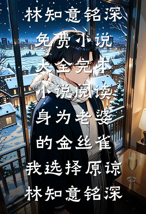 身为老婆的金丝雀，我选择原谅(林知意铭深)免费小说大全_完本小说阅读身为老婆的金丝雀，我选择原谅林知意铭深