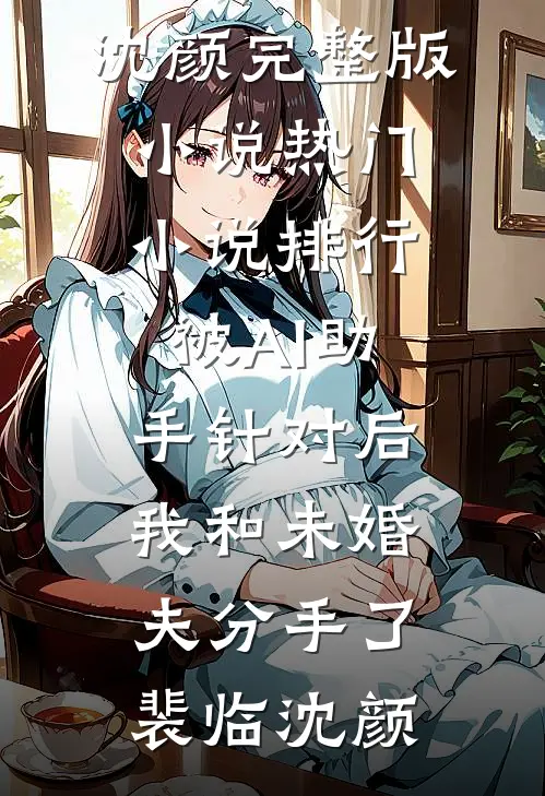 被AI助手针对后，我和未婚夫分手了裴临沈颜完整版小说_热门小说排行被AI助手针对后，我和未婚夫分手了(裴临沈颜)