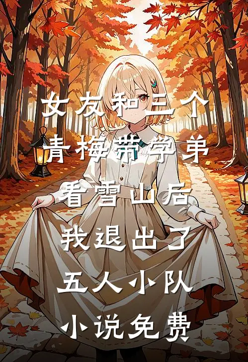 女友和三个青梅带学弟看雪山后，我退出了五人小队小说免费