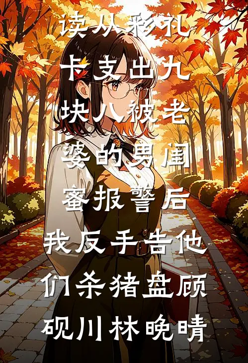 从彩礼卡支出九块八被老婆的男闺蜜报警后，我反手告他们杀猪盘(顾砚川林晚晴)推荐完结小说_最新小说全文阅读从彩礼卡支出九块八被老婆的男闺蜜报警后，我反手告他们杀猪盘顾砚川林晚晴