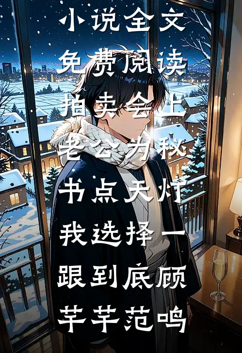 拍卖会上老公为秘书点天灯，我选择一跟到底(顾芊芊范鸣)免费小说在哪看_完整版小说全文免费阅读拍卖会上老公为秘书点天灯，我选择一跟到底顾芊芊范鸣