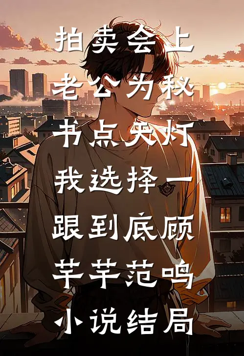 拍卖会上老公为秘书点天灯，我选择一跟到底顾芊芊范鸣小说结局