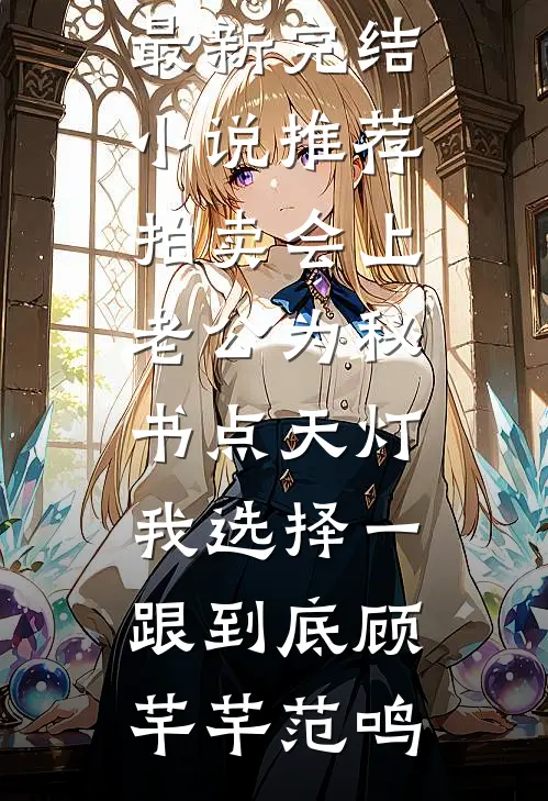 拍卖会上老公为秘书点天灯，我选择一跟到底(顾芊芊范鸣)全本免费小说_最新完结小说推荐拍卖会上老公为秘书点天灯，我选择一跟到底顾芊芊范鸣