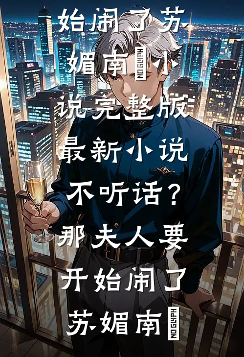 不听话？那夫人要开始闹了苏媚南瀮小说完整版_最新小说不听话？那夫人要开始闹了苏媚南瀮