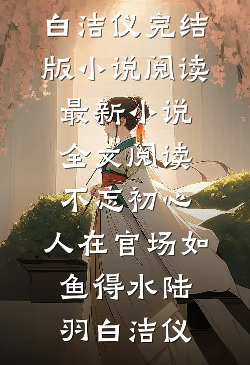 不忘初心，人在官场如鱼得水(陆羽白洁仪)完结版小说阅读_最新小说全文阅读不忘初心，人在官场如鱼得水(陆羽白洁仪)