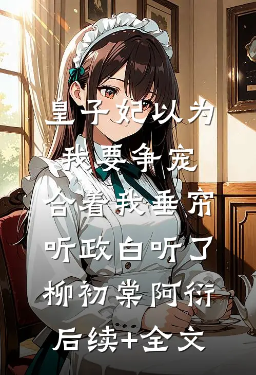 皇子妃以为我要争宠，合着我垂帘听政白听了柳初棠阿衍后续+全文