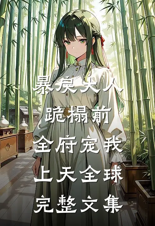 暴戾大人跪榻前，全府宠我上天全球完整文集