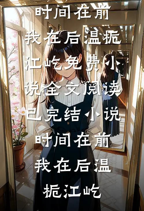 时间在前，我在后温栀江屹免费小说全文阅读_已完结小说时间在前，我在后温栀江屹