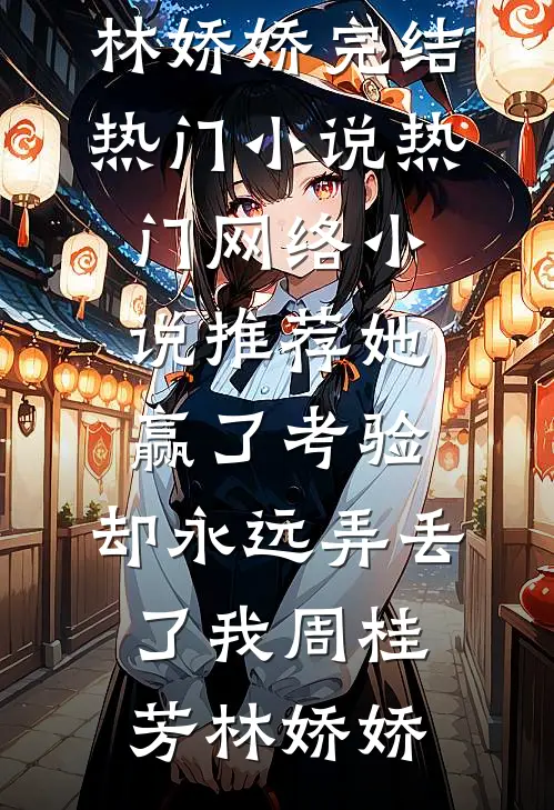 她赢了考验，却永远弄丢了我周桂芳林娇娇完结热门小说_热门网络小说推荐她赢了考验，却永远弄丢了我(周桂芳林娇娇)