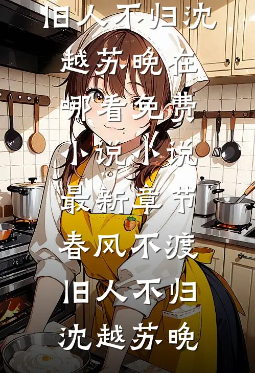 春风不渡，旧人不归(沈越苏晚)在哪看免费小说_小说最新章节春风不渡，旧人不归(沈越苏晚)