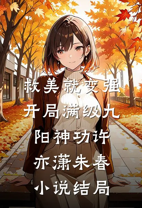 救美就变强，开局满级九阳神功许亦潇朱春小说结局