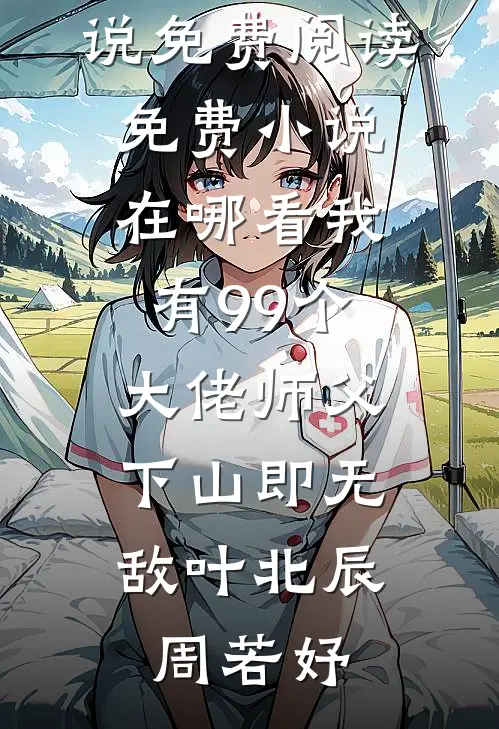 我有99个大佬师父，下山即无敌(叶北辰周若妤)无弹窗小说免费阅读_免费小说在哪看我有99个大佬师父，下山即无敌叶北辰周若妤