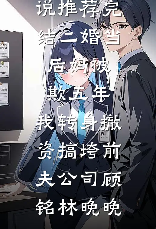 二婚当后妈被欺五年，我转身撤资搞垮前夫公司(顾铭林晚晚)免费小说在线阅读_好看的小说推荐完结二婚当后妈被欺五年，我转身撤资搞垮前夫公司顾铭林晚晚