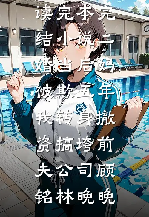 二婚当后妈被欺五年，我转身撤资搞垮前夫公司(顾铭林晚晚)完整版免费全文阅读_完本完结小说二婚当后妈被欺五年，我转身撤资搞垮前夫公司(顾铭林晚晚)