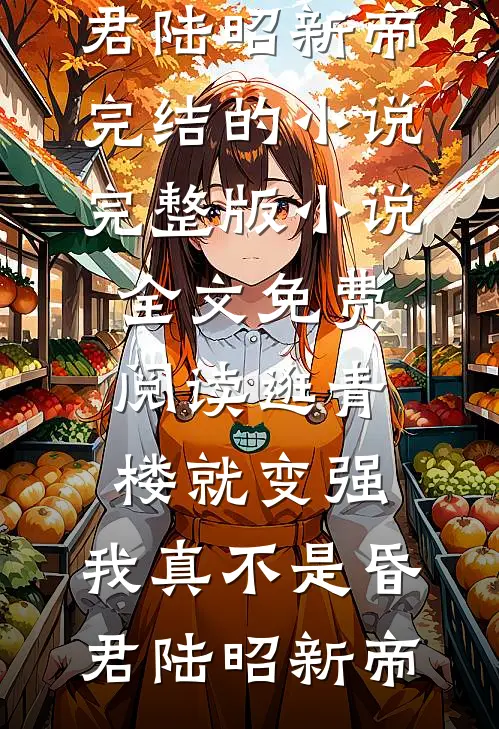 逛青楼就变强，我真不是昏君陆昭新帝完结的小说_完整版小说全文免费阅读逛青楼就变强，我真不是昏君陆昭新帝