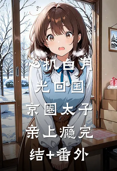 心机白月光回国，京圈太子亲上瘾完结+番外