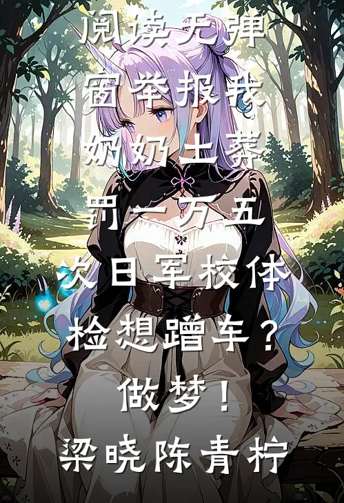 举报我奶奶土葬罚一万五，次日军校体检想蹭车？做梦！(梁晓陈青柠)完整免费小说_小说免费阅读无弹窗举报我奶奶土葬罚一万五，次日军校体检想蹭车？做梦！(梁晓陈青柠)