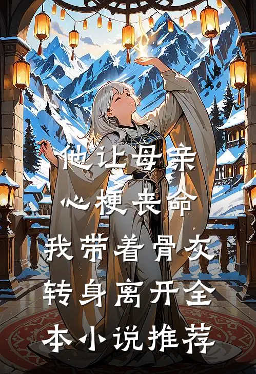 他让母亲心梗丧命，我带着骨灰转身离开全本小说推荐