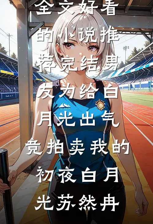男友为给白月光出气，竟拍卖我的初夜(白月光苏然冉)免费阅读全文_好看的小说推荐完结男友为给白月光出气，竟拍卖我的初夜白月光苏然冉