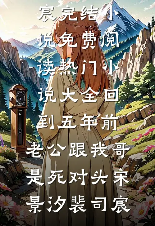 回到五年前，老公跟我哥是死对头(宋景汐裴司宸)完结小说免费阅读_热门小说大全回到五年前，老公跟我哥是死对头(宋景汐裴司宸)